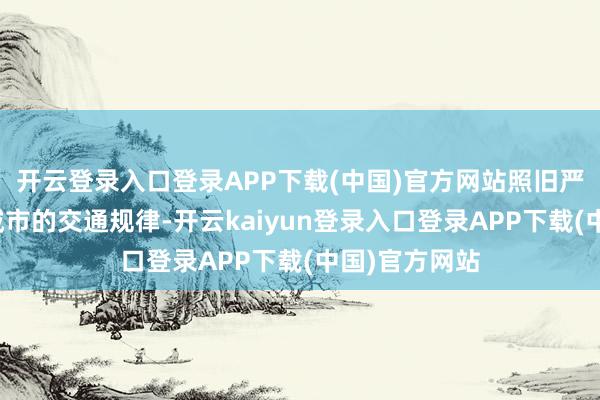 开云登录入口登录APP下载(中国)官方网站照旧严重影响到了城市的交通规律-开云kaiyun登录入口登录APP下载(中国)官方网站