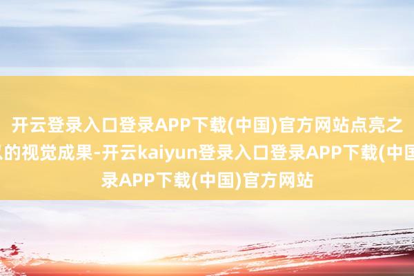 开云登录入口登录APP下载(中国)官方网站点亮之后有着可以的视觉成果-开云kaiyun登录入口登录APP下载(中国)官方网站