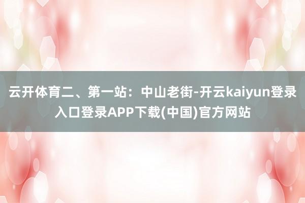 云开体育二、第一站：中山老街-开云kaiyun登录入口登录APP下载(中国)官方网站