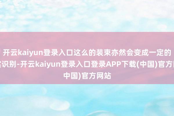 开云kaiyun登录入口这么的装束亦然会变成一定的失实识别-开云kaiyun登录入口登录APP下载(中国)官方网站