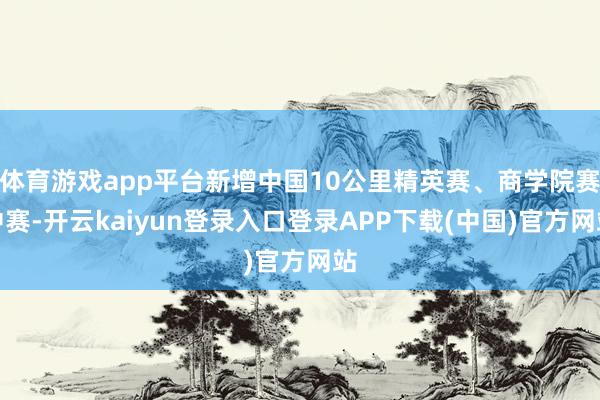 体育游戏app平台新增中国10公里精英赛、商学院赛中赛-开云kaiyun登录入口登录APP下载(中国)官方网站