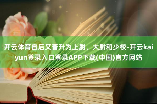 开云体育自后又晋升为上尉、大尉和少校-开云kaiyun登录入口登录APP下载(中国)官方网站