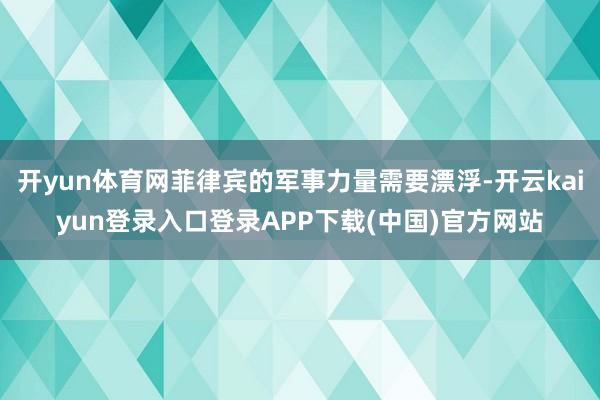 开yun体育网菲律宾的军事力量需要漂浮-开云kaiyun登录入口登录APP下载(中国)官方网站