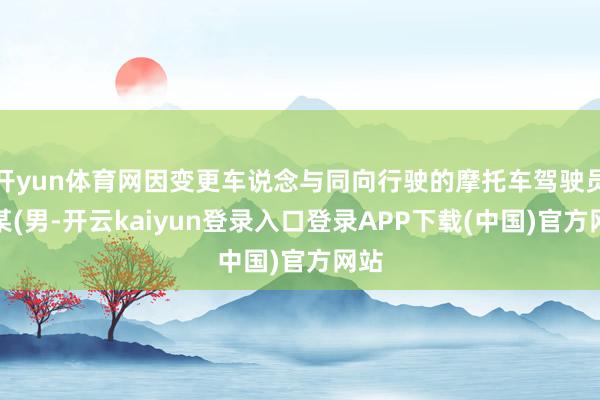 开yun体育网因变更车说念与同向行驶的摩托车驾驶员王某(男-开云kaiyun登录入口登录APP下载(中国)官方网站