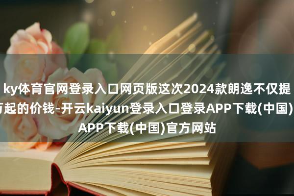 ky体育官网登录入口网页版这次2024款朗逸不仅提供8.38万起的价钱-开云kaiyun登录入口登录APP下载(中国)官方网站