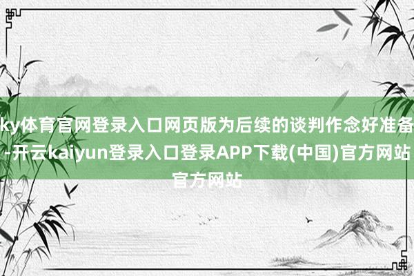 ky体育官网登录入口网页版为后续的谈判作念好准备-开云kaiyun登录入口登录APP下载(中国)官方网站