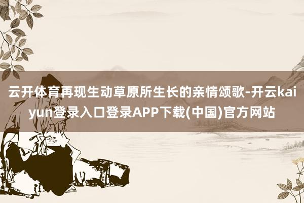 云开体育再现生动草原所生长的亲情颂歌-开云kaiyun登录入口登录APP下载(中国)官方网站