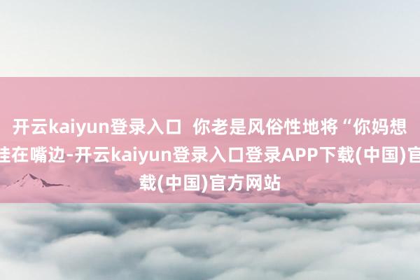 开云kaiyun登录入口  你老是风俗性地将“你妈想你了”挂在嘴边-开云kaiyun登录入口登录APP下载(中国)官方网站