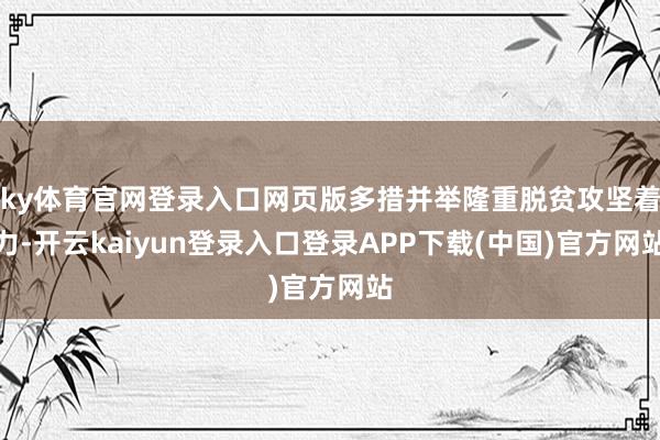 ky体育官网登录入口网页版多措并举隆重脱贫攻坚着力-开云kaiyun登录入口登录APP下载(中国)官方网站