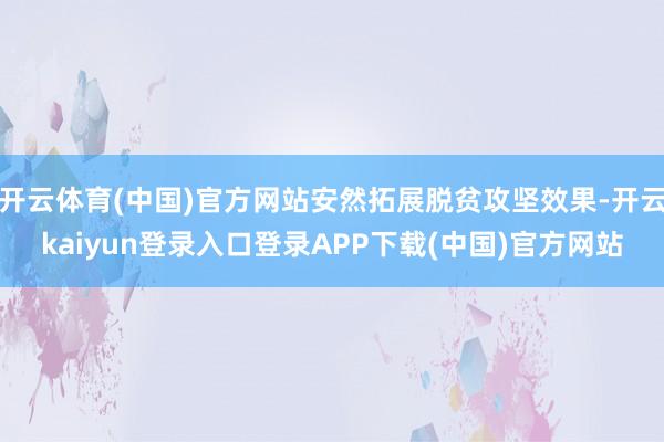 开云体育(中国)官方网站安然拓展脱贫攻坚效果-开云kaiyun登录入口登录APP下载(中国)官方网站