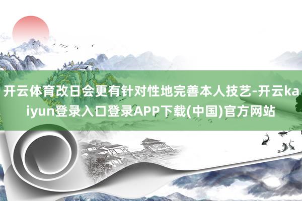 开云体育改日会更有针对性地完善本人技艺-开云kaiyun登录入口登录APP下载(中国)官方网站