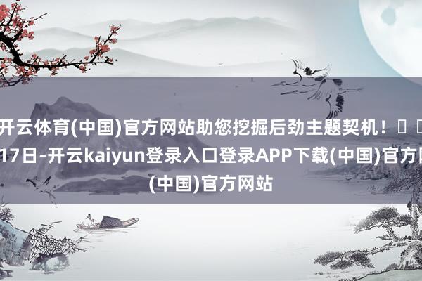 开云体育(中国)官方网站助您挖掘后劲主题契机！		6月17日-开云kaiyun登录入口登录APP下载(中国)官方网站