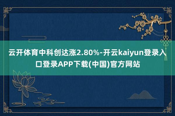 云开体育中科创达涨2.80%-开云kaiyun登录入口登录APP下载(中国)官方网站