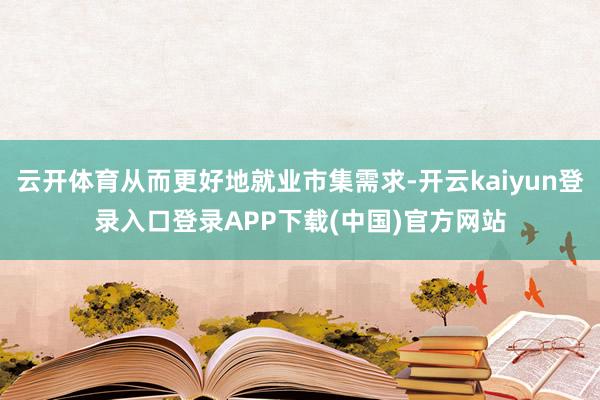 云开体育从而更好地就业市集需求-开云kaiyun登录入口登录APP下载(中国)官方网站