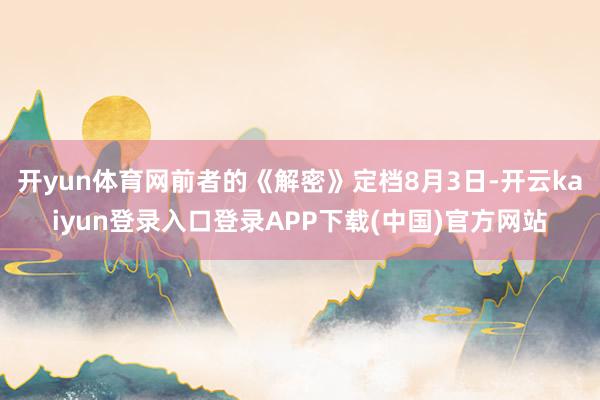 开yun体育网前者的《解密》定档8月3日-开云kaiyun登录入口登录APP下载(中国)官方网站