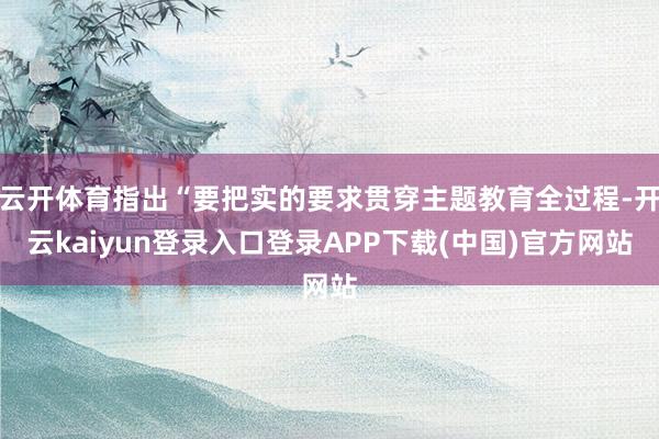 云开体育指出“要把实的要求贯穿主题教育全过程-开云kaiyun登录入口登录APP下载(中国)官方网站