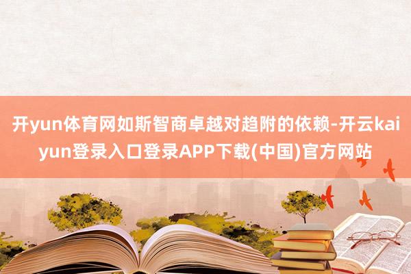 开yun体育网如斯智商卓越对趋附的依赖-开云kaiyun登录入口登录APP下载(中国)官方网站