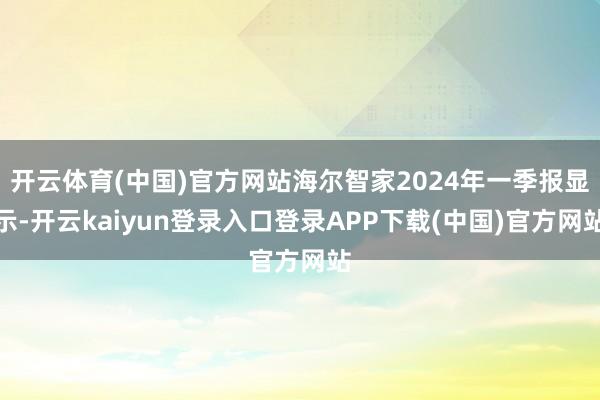 开云体育(中国)官方网站海尔智家2024年一季报显示-开云kaiyun登录入口登录APP下载(中国)官方网站