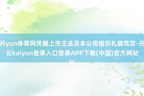 开yun体育网凭据上市王法及本公司组织礼貌笃定-开云kaiyun登录入口登录APP下载(中国)官方网站