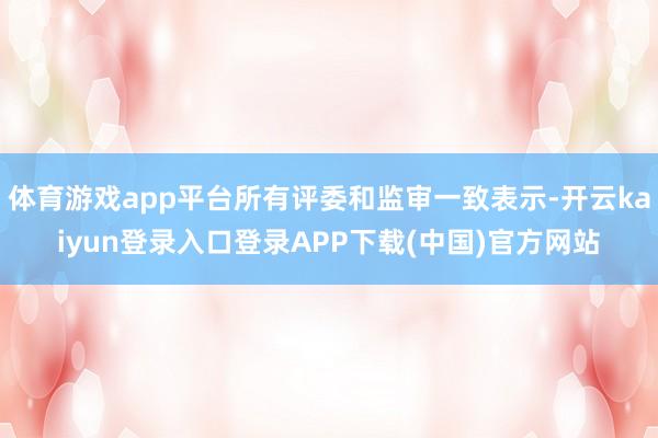 体育游戏app平台所有评委和监审一致表示-开云kaiyun登录入口登录APP下载(中国)官方网站