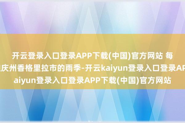 开云登录入口登录APP下载(中国)官方网站 　　每年的7~9月是云南省迪庆州香格里拉市的雨季-开云kaiyun登录入口登录APP下载(中国)官方网站