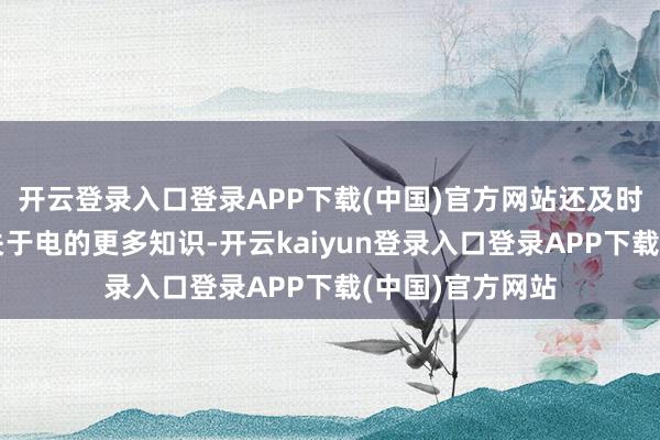 开云登录入口登录APP下载(中国)官方网站还及时提出问题了解关于电的更多知识-开云kaiyun登录入口登录APP下载(中国)官方网站