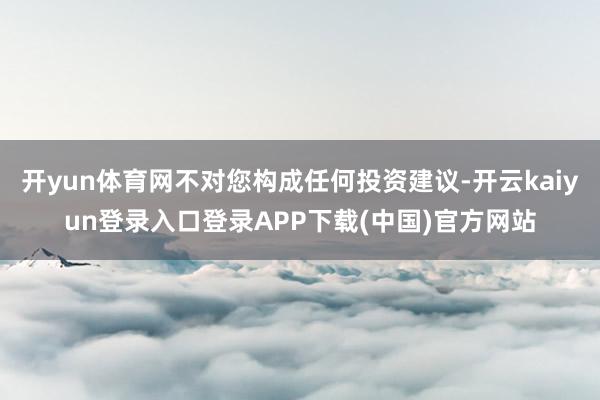 开yun体育网不对您构成任何投资建议-开云kaiyun登录入口登录APP下载(中国)官方网站