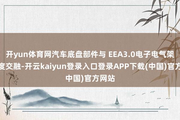 开yun体育网汽车底盘部件与 EEA3.0电子电气架构深度交融-开云kaiyun登录入口登录APP下载(中国)官方网站