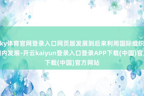 ky体育官网登录入口网页版发展到后来利用国际组织促进国内发展-开云kaiyun登录入口登录APP下载(中国)官方网站