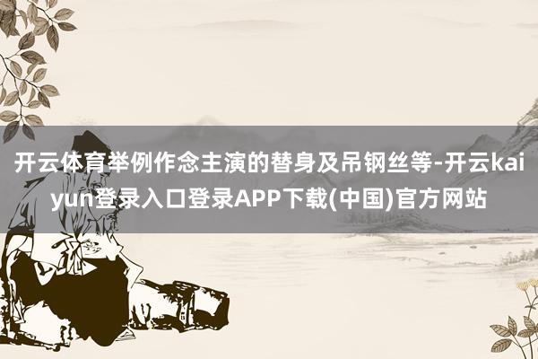 开云体育举例作念主演的替身及吊钢丝等-开云kaiyun登录入口登录APP下载(中国)官方网站