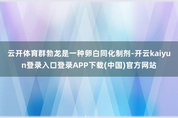 云开体育群勃龙是一种卵白同化制剂-开云kaiyun登录入口登录APP下载(中国)官方网站