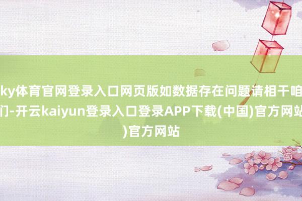 ky体育官网登录入口网页版如数据存在问题请相干咱们-开云kaiyun登录入口登录APP下载(中国)官方网站