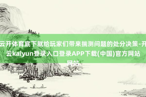 云开体育底下就给玩家们带来揣测问题的处分决策-开云kaiyun登录入口登录APP下载(中国)官方网站