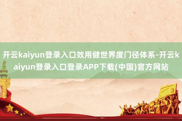 开云kaiyun登录入口效用健世界度门径体系-开云kaiyun登录入口登录APP下载(中国)官方网站