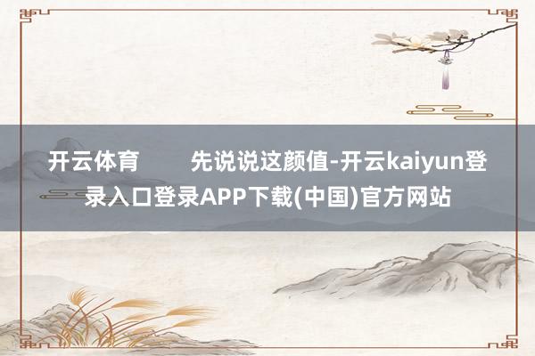 开云体育        先说说这颜值-开云kaiyun登录入口登录APP下载(中国)官方网站