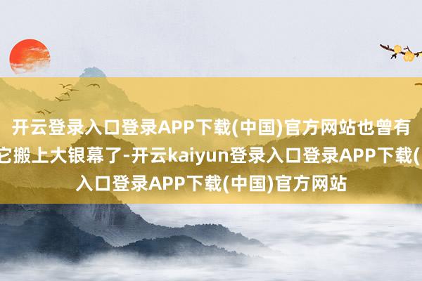 开云登录入口登录APP下载(中国)官方网站也曾有影视公司要把它搬上大银幕了-开云kaiyun登录入口登录APP下载(中国)官方网站