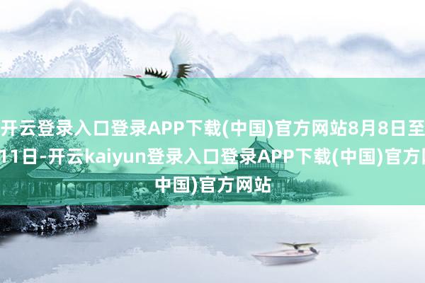 开云登录入口登录APP下载(中国)官方网站8月8日至8月11日-开云kaiyun登录入口登录APP下载(中国)官方网站