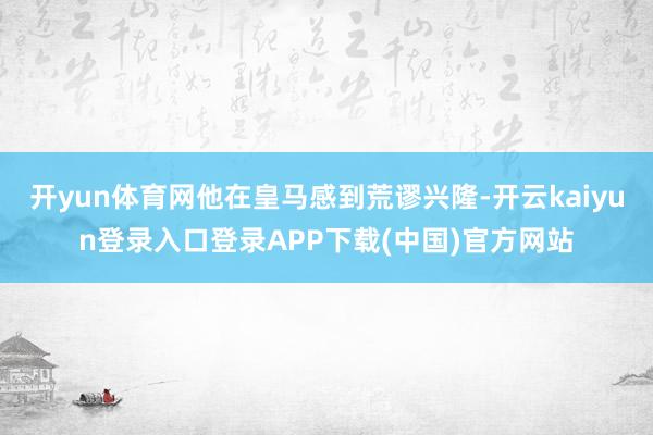 开yun体育网他在皇马感到荒谬兴隆-开云kaiyun登录入口登录APP下载(中国)官方网站