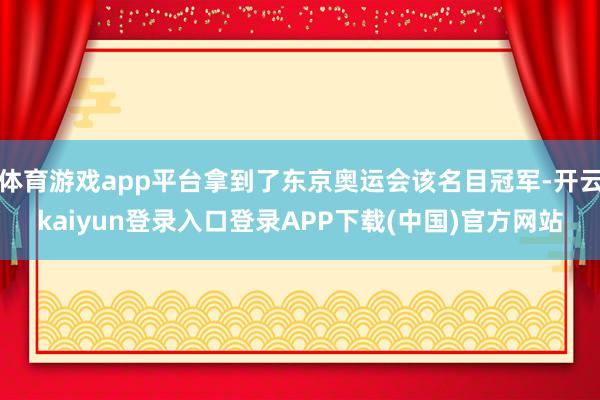 体育游戏app平台拿到了东京奥运会该名目冠军-开云kaiyun登录入口登录APP下载(中国)官方网站