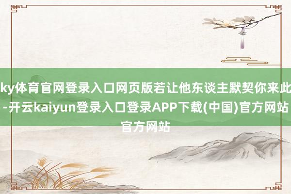 ky体育官网登录入口网页版若让他东谈主默契你来此-开云kaiyun登录入口登录APP下载(中国)官方网站