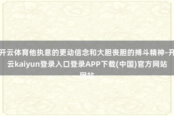 开云体育他执意的更动信念和大胆丧胆的搏斗精神-开云kaiyun登录入口登录APP下载(中国)官方网站