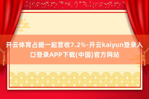 开云体育占据一起营收7.2%-开云kaiyun登录入口登录APP下载(中国)官方网站