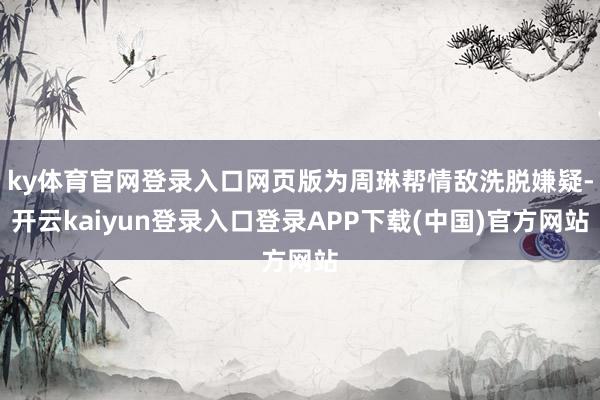 ky体育官网登录入口网页版为周琳帮情敌洗脱嫌疑-开云kaiyun登录入口登录APP下载(中国)官方网站