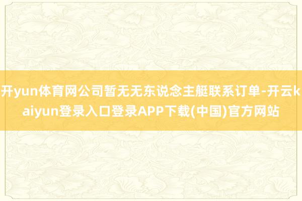 开yun体育网公司暂无无东说念主艇联系订单-开云kaiyun登录入口登录APP下载(中国)官方网站