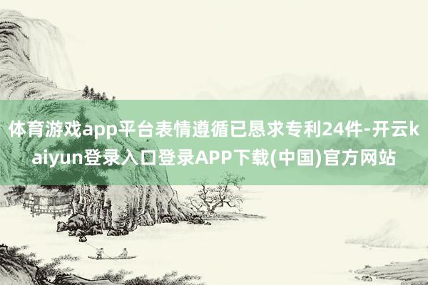 体育游戏app平台表情遵循已恳求专利24件-开云kaiyun登录入口登录APP下载(中国)官方网站