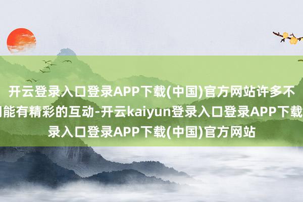 开云登录入口登录APP下载(中国)官方网站许多不雅众齐期待他们能有精彩的互动-开云kaiyun登录入口登录APP下载(中国)官方网站