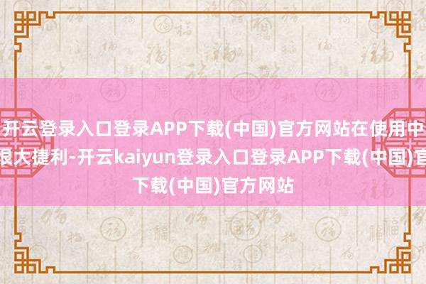 开云登录入口登录APP下载(中国)官方网站在使用中取得了很大捷利-开云kaiyun登录入口登录APP下载(中国)官方网站