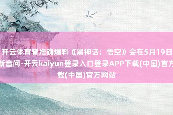 开云体育曾准确爆料《黑神话：悟空》会在5月19日公布新音问-开云kaiyun登录入口登录APP下载(中国)官方网站