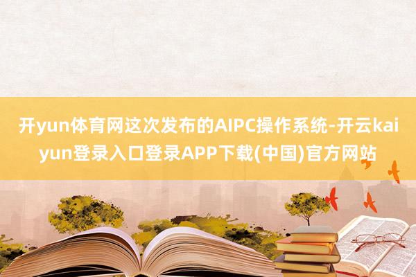 开yun体育网这次发布的AIPC操作系统-开云kaiyun登录入口登录APP下载(中国)官方网站