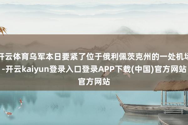 开云体育乌军本日要紧了位于俄利佩茨克州的一处机场-开云kaiyun登录入口登录APP下载(中国)官方网站